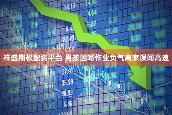 祥盛期权配资平台 男孩因写作业负气离家误闯高速