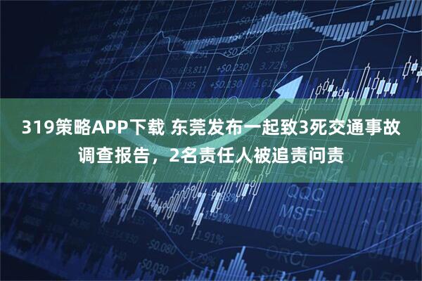 319策略APP下载 东莞发布一起致3死交通事故调查报告，2名责任人被追责问责