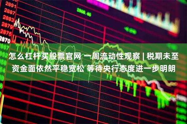 怎么杠杆买股票官网 一周流动性观察 | 税期未至资金面依然平稳宽松 等待央行态度进一步明朗