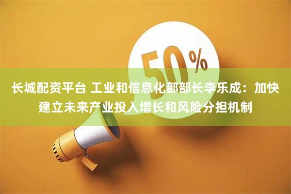长城配资平台 工业和信息化部部长李乐成：加快建立未来产业投入增长和风险分担机制