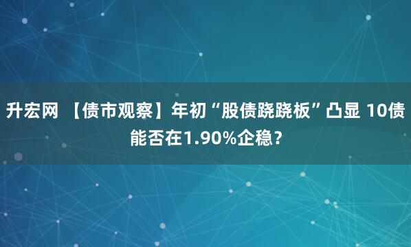 升宏网 【债市观察】年初“股债跷跷板”凸显 10债能否在1.90%企稳？