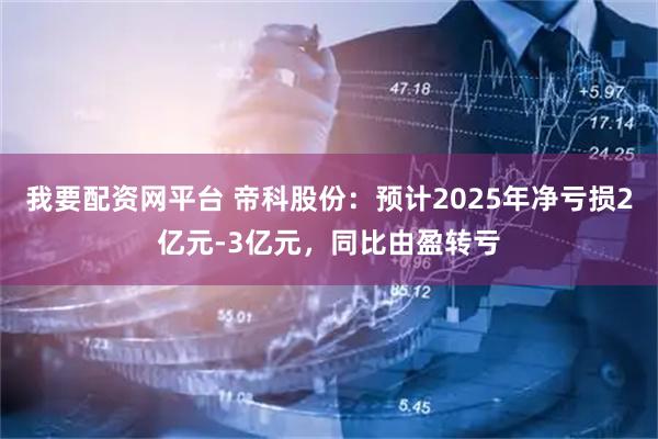 我要配资网平台 帝科股份：预计2025年净亏损2亿元-3亿元，同比由盈转亏