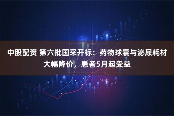 中股配资 第六批国采开标：药物球囊与泌尿耗材大幅降价，患者5月起受益