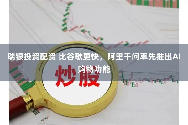 瑞银投资配资 比谷歌更快，阿里千问率先推出AI购物功能