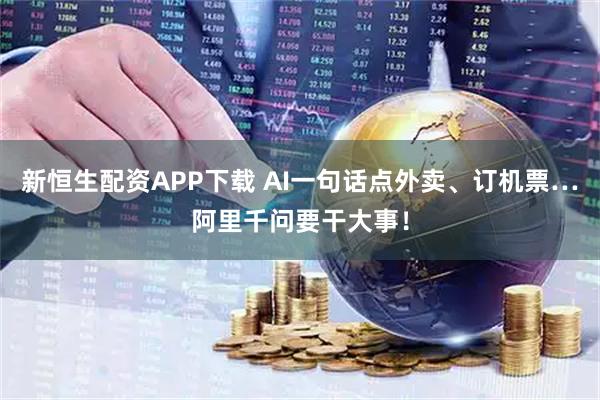 新恒生配资APP下载 AI一句话点外卖、订机票…阿里千问要干大事！