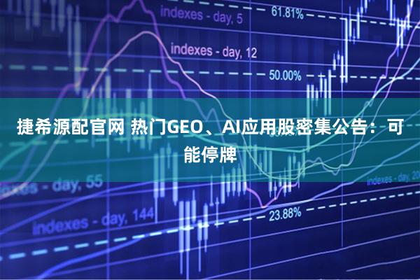 捷希源配官网 热门GEO、AI应用股密集公告：可能停牌