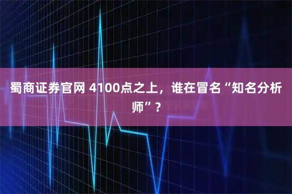蜀商证券官网 4100点之上，谁在冒名“知名分析师”？