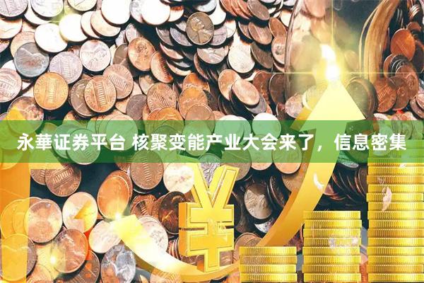 永華证券平台 核聚变能产业大会来了，信息密集