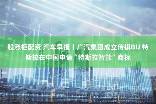 股涨柜配资 汽车早报｜广汽集团成立传祺BU 特斯拉在中国申请“特斯拉智能”商标
