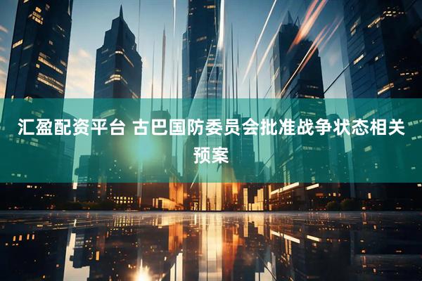 汇盈配资平台 古巴国防委员会批准战争状态相关预案