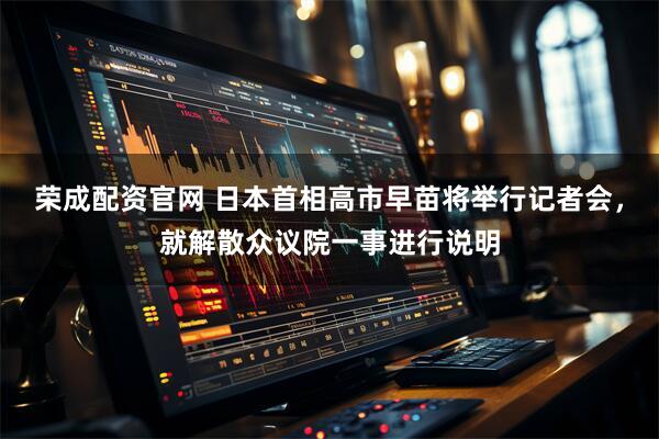 荣成配资官网 日本首相高市早苗将举行记者会，就解散众议院一事进行说明