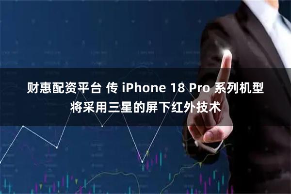 财惠配资平台 传 iPhone 18 Pro 系列机型将采用三星的屏下红外技术