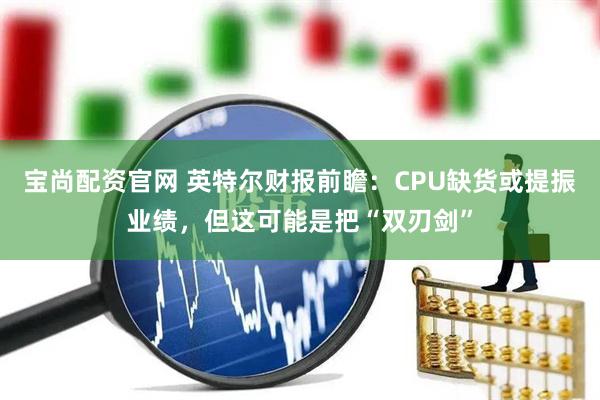 宝尚配资官网 英特尔财报前瞻：CPU缺货或提振业绩，但这可能是把“双刃剑”