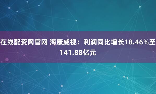 在线配资网官网 海康威视：利润同比增长18.46%至141.88亿元