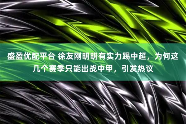 盛盈优配平台 徐友刚明明有实力踢中超，为何这几个赛季只能出战中甲，引发热议
