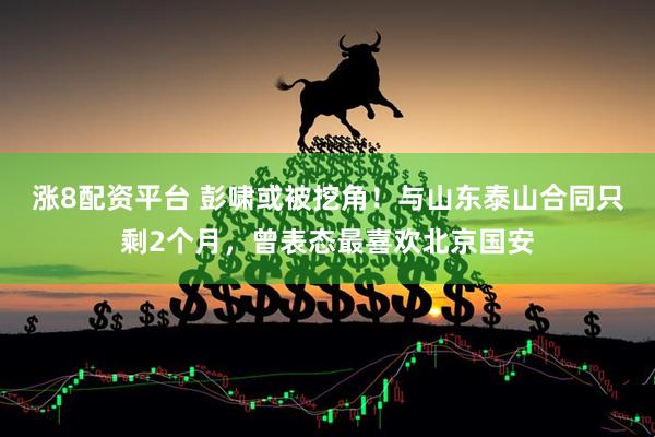 涨8配资平台 彭啸或被挖角！与山东泰山合同只剩2个月，曾表态最喜欢北京国安
