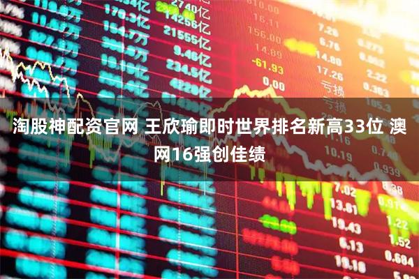 淘股神配资官网 王欣瑜即时世界排名新高33位 澳网16强创佳绩