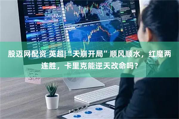 股迈网配资 英超|“天崩开局”顺风顺水，红魔两连胜，卡里克能逆天改命吗？