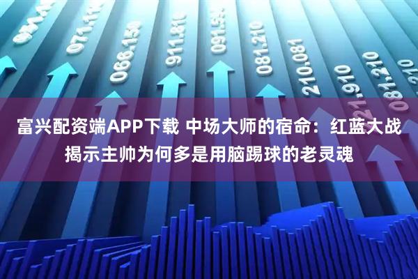 富兴配资端APP下载 中场大师的宿命：红蓝大战揭示主帅为何多是用脑踢球的老灵魂
