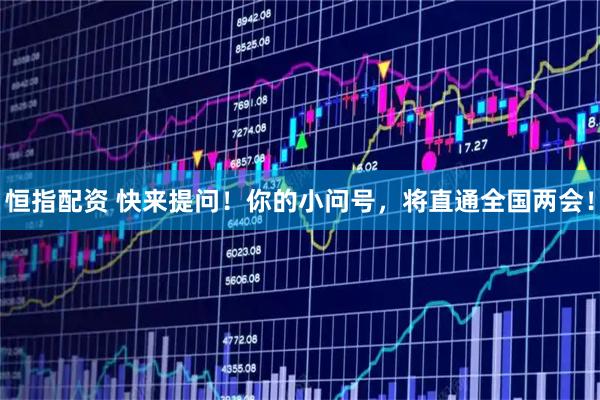 恒指配资 快来提问！你的小问号，将直通全国两会！