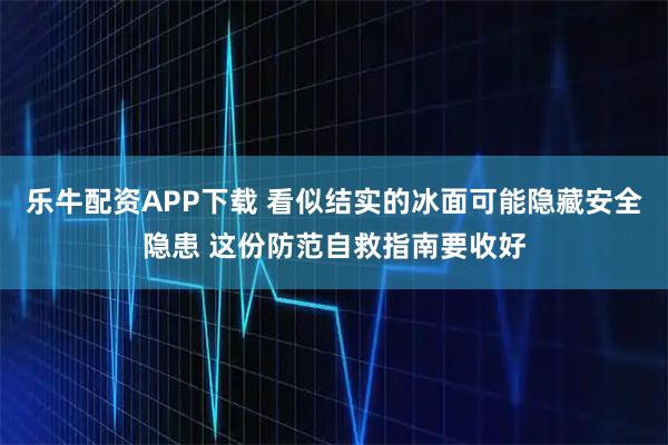 乐牛配资APP下载 看似结实的冰面可能隐藏安全隐患 这份防范自救指南要收好