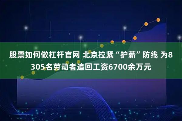 股票如何做杠杆官网 北京拉紧“护薪”防线 为8305名劳动者追回工资6700余万元