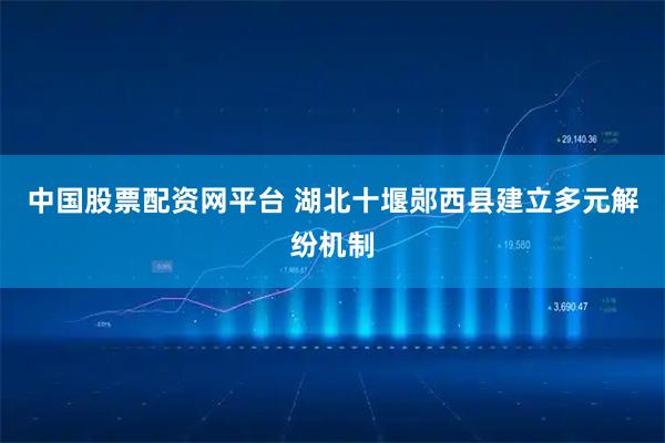中国股票配资网平台 湖北十堰郧西县建立多元解纷机制