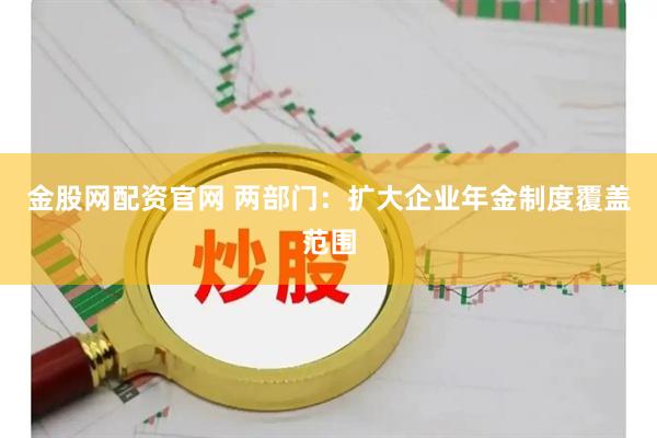 金股网配资官网 两部门：扩大企业年金制度覆盖范围