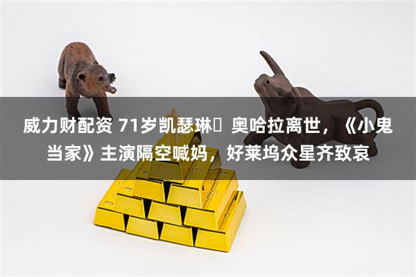 威力财配资 71岁凯瑟琳・奥哈拉离世，《小鬼当家》主演隔空喊妈，好莱坞众星齐致哀