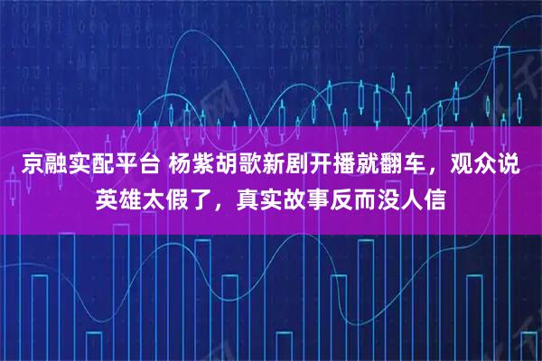 京融实配平台 杨紫胡歌新剧开播就翻车，观众说英雄太假了，真实故事反而没人信