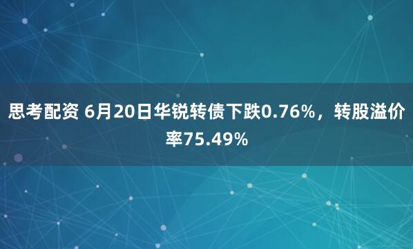 思考配资 6月20日华锐转债下跌0.76%，转股溢价率75.49%