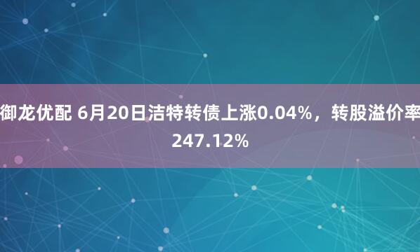 御龙优配 6月20日洁特转债上涨0.04%，转股溢价率247.12%