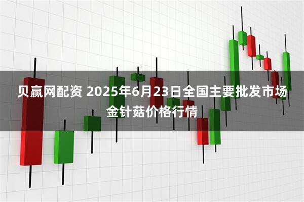 贝赢网配资 2025年6月23日全国主要批发市场金针菇价格行情