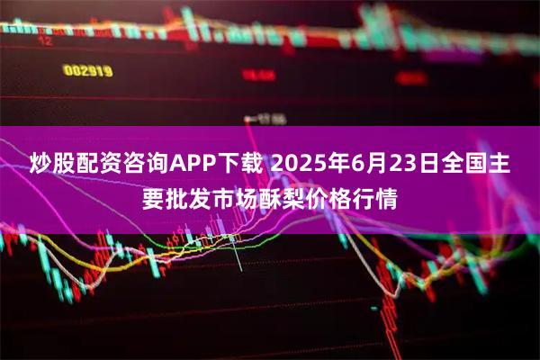 炒股配资咨询APP下载 2025年6月23日全国主要批发市场酥梨价格行情