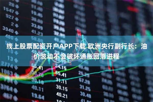 线上股票配资开户APP下载 欧洲央行副行长：油价波动不会破坏通胀回落进程