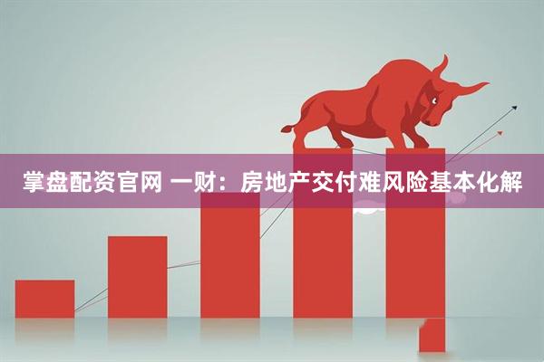 掌盘配资官网 一财：房地产交付难风险基本化解