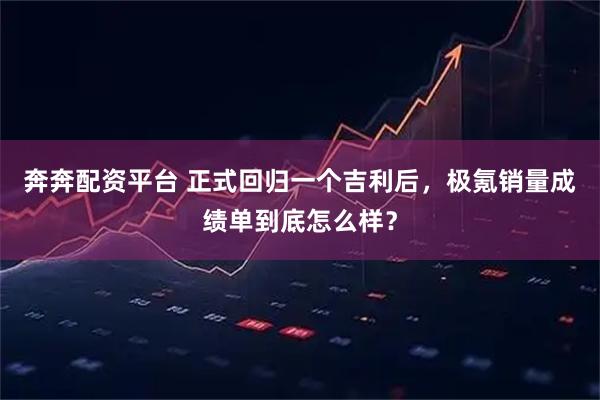 奔奔配资平台 正式回归一个吉利后，极氪销量成绩单到底怎么样？