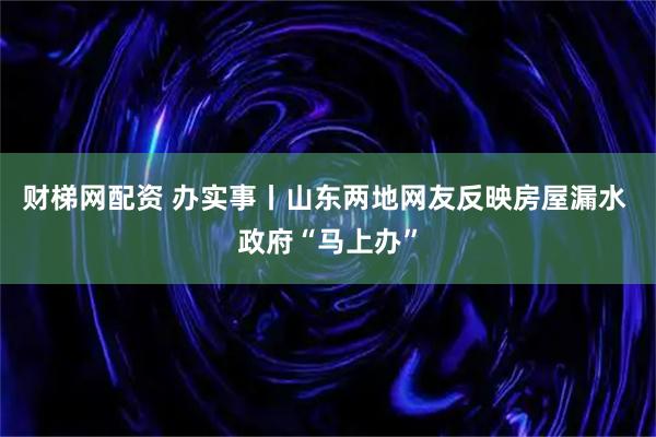 财梯网配资 办实事丨山东两地网友反映房屋漏水 政府“马上办”