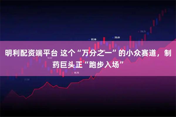 明利配资端平台 这个“万分之一”的小众赛道，制药巨头正“跑步入场”