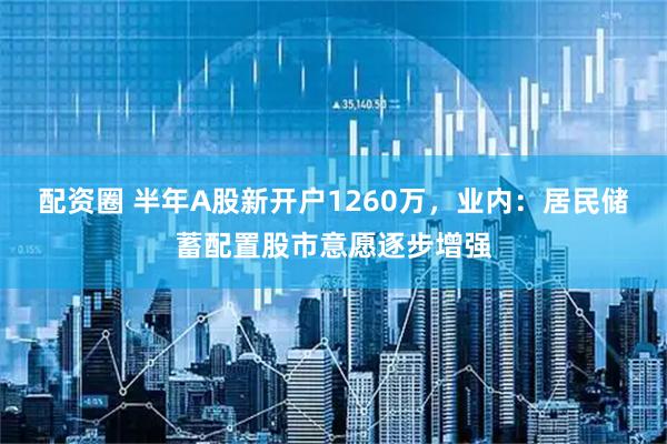 配资圈 半年A股新开户1260万，业内：居民储蓄配置股市意愿逐步增强