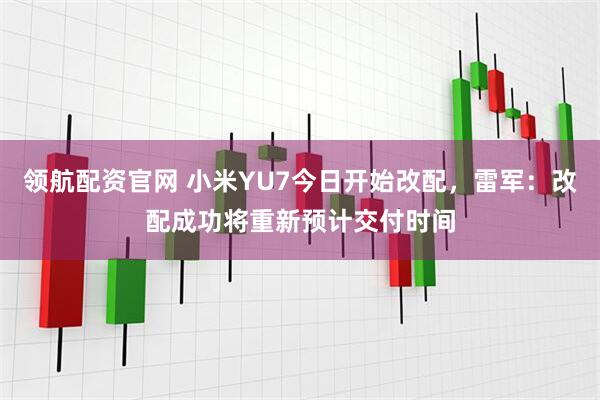 领航配资官网 小米YU7今日开始改配，雷军：改配成功将重新预计交付时间