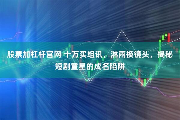 股票加杠杆官网 十万买组讯，淋雨换镜头，揭秘短剧童星的成名陷阱