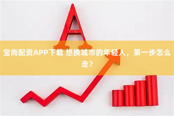 宝尚配资APP下载 想换城市的年轻人，第一步怎么走？