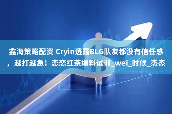 鑫海策略配资 Cryin透露BLG队友都没有信任感，越打越急！恋恋红茶爆料试训_wei_时候_杰杰