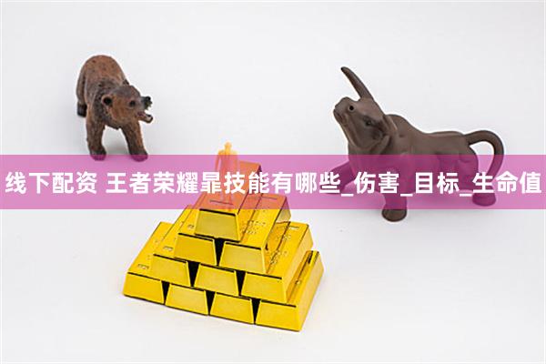 线下配资 王者荣耀暃技能有哪些_伤害_目标_生命值