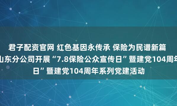君子配资官网 红色基因永传承 保险为民谱新篇 中国太保寿险山东分公司开展“7.8保险公众宣传日”暨建党104周年系列党建活动