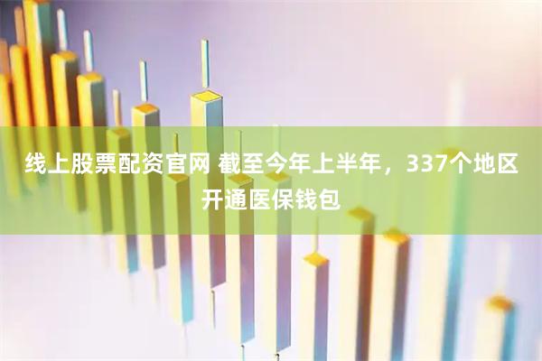 线上股票配资官网 截至今年上半年，337个地区开通医保钱包