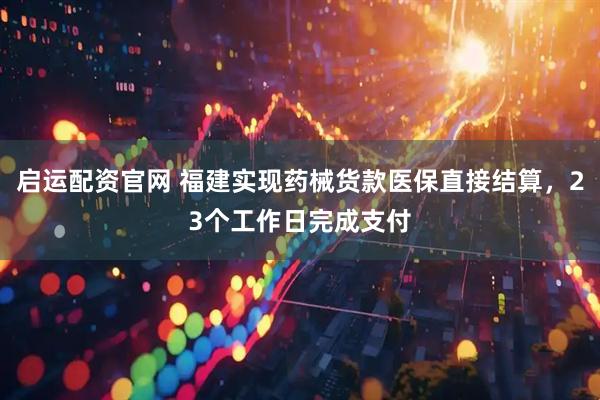 启运配资官网 福建实现药械货款医保直接结算，23个工作日完成支付