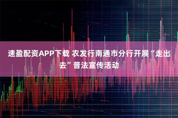 速盈配资APP下载 农发行南通市分行开展“走出去”普法宣传活动