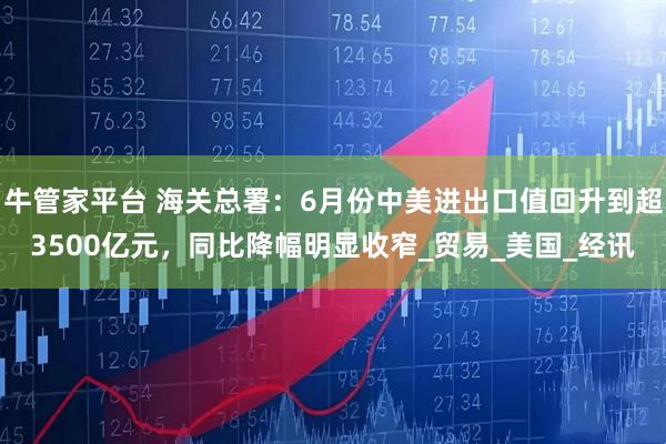 牛管家平台 海关总署：6月份中美进出口值回升到超3500亿元，同比降幅明显收窄_贸易_美国_经讯